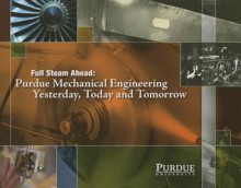 Full Steam Ahead: Purdue Mechanical Engineering Yesterday, Today, and Tomorrow - John Norberg