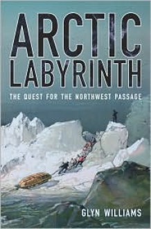 Arctic Labyrinth: The Quest for the Northwest Passage - Glyn Williams