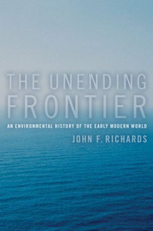 The Unending Frontier: An Environmental History of the Early Modern World - John F. Richards