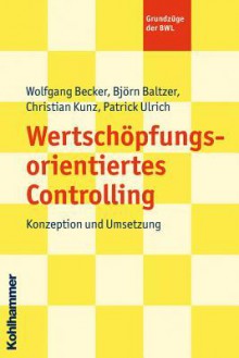 Wertschopfungsorientiertes Controlling: Konzeption Und Umsetzung - Bjorn Baltzer, Wolfgang Becker, Christian Kunz, Patrick Ulrich