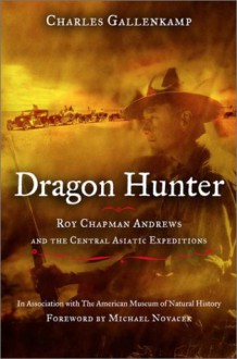 Dragon Hunter: Roy Chapman Andrews & the Central Asiatic Expeditions - Charles Gallenkamp, Michael J. Novacek