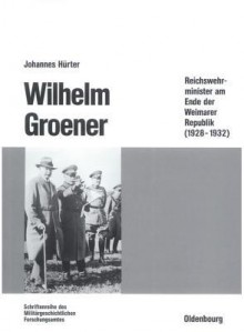 Wilhelm Groener: Reichswehrminister Am Ende Der Weimarer Republik (1928-1932) - Johannes Hurter