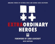 Extraordinary Heroes: The Amazing Stories of the George and Victoria Cross Recipients - Ruth Shepphard, The Imperial War Museum