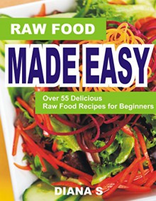 Raw Food Made Easy: Over 55 Delicious Raw Food Recipes for Beginners - Diana S