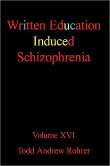 Written Education Induced Schizophrenia: Volume XVI - TODD ANDREW ROHRER