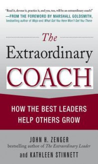 The Extraordinary Coach: How the Best Leaders Help Others Grow - John H. (Jack) Zenger, Kathleen Stinnett