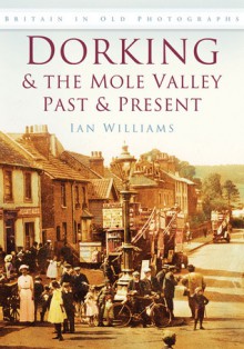 Dorking & the Mole Valley in Old Photographs: Past & Present - Ian Williams