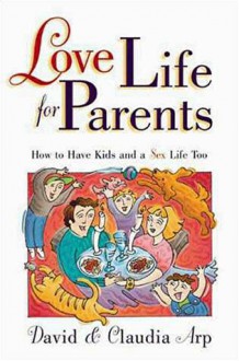 Love Life for Parents: How to Have Kids and a Sex Life Too - David Arp, Claudia Arp