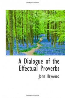 A Dialogue of the Effectual Proverbs - John Heywood