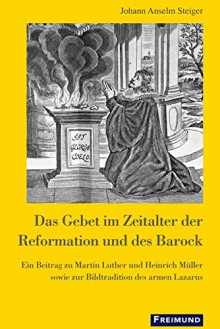 Das Gebet im Zeitalter der Reformation und des Barock: Ein Beitrag zu Martin Luther und Heinrich Müller sowie zur Bildtradition des armen Lazarus - Anselm Steiger