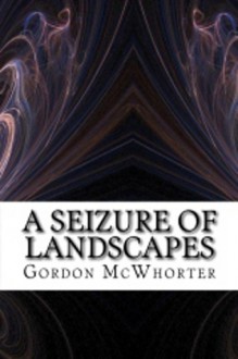 A Seizure of Landscapes - Gordon Sean McWhorter