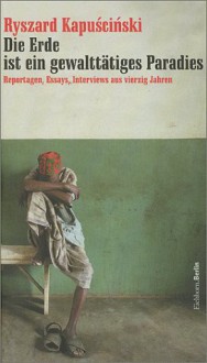 Die Erde ist ein gewalttätiges Paradies. Reportagen, Essays, Interviews aus vierzig Jahren. - Ryszard Kapuściński, Wolfgang Hörner