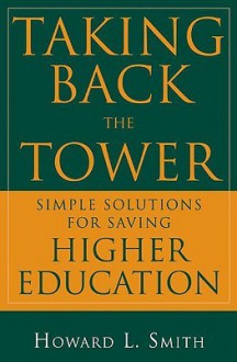 Taking Back the Tower: Simple Solutions for Saving Higher Education - Howard L. Smith