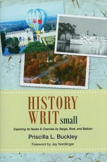 History Writ Small: Exploring Its Nooks & Crannies by Barge, Boat, and Balloon - Priscilla L Buckley, Jay Nordlinger