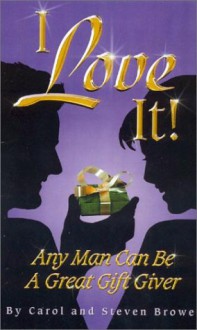 I Love It!: Any Man Can Be a Great Gift Giver - Carol Brower, Steven Brower