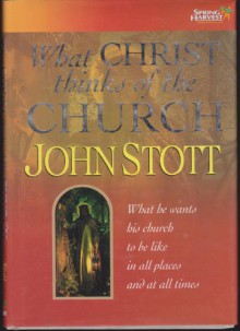 What Christ Thinks of the Church: What He Wants His Church to Be Like in All Places and at All Times - John Stott