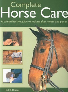 Complete Horse Care: A Comprehensive Guide to Looking After Horses and Ponies - Judith Draper, Kit Houghton