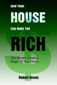 How Your House Can Make You Rich: The Wealth Creating Magic of Your Home - Robert Green