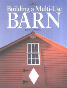 Building a Multi-Use Barn: For Garage, Animals, Workshop, or Studio - John D. Wagner