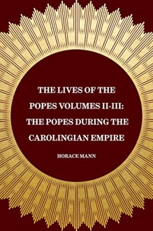 The Lives of the Popes Volumes II-III: The Popes during the Carolingian Empire - Horace Mann