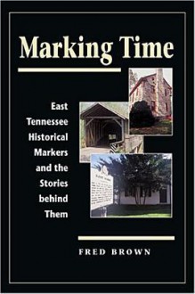 Marking Time: East Tennessee Historical Markers and the Stories behind Them - Fred Brown