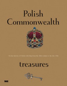 Polish Commonwealth Treasures: On the History of Polish Collecting from the 13th Century to the Late 18th - Lech Majewski