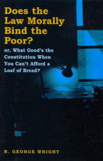 Does the Law Morally Bind the Poor?: Or What Good's the Constitution When You Can't Buy a Loaf of Bread? - R. George Wright