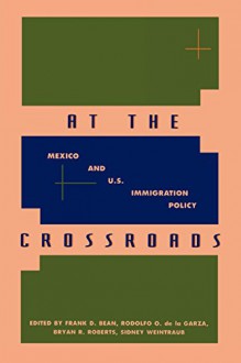 At the Crossroads - Frank D. Bean, Rodolfo O. de la Garza, Bryan R. Roberts, Sidney Weintraub, Susan Gonzales Baker, Maryann Belanger, Marion Carter, Robert G. Cushing, Augustin Escobar Latapi, Thomas J. Espenshade, Gary P. Freeman, Alene H. Gelbard, Charles W. Haynes, Philip Martin, Mich