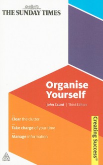 Organise Yourself: Clear the Clutter; Take Charge of Your Time; Manage Information - John Caunt