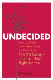 Undecided: How to Ditch the Endless Quest for Perfect and Find the Career-and Life-That's Right for You - Barbara Kelley, Shannon Kelley