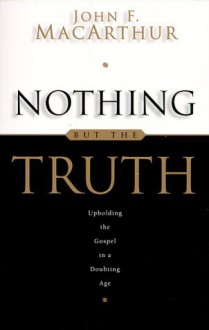 Nothing But the Truth: Upholding the Gospel in a Doubting Age - John F. MacArthur Jr.