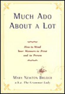 Much Ado About A Lot: How to Mind Your Manners in Print and in Person - Mary Newton Bruder