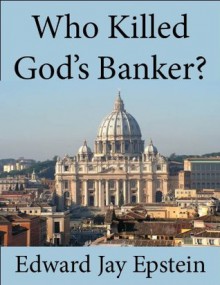 Who Killed God's Banker?: A 30 Year Investigation - Edward Jay Epstein