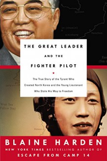 The Great Leader and the Fighter Pilot: The True Story of the Tyrant Who Created North Korea and The Young Lieutenant Who Stole His Way to Freedom - Blaine Harden