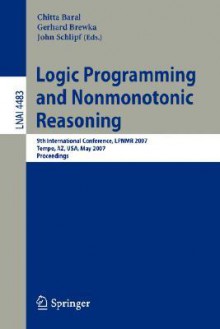 Logic Programming and Nonmonotonic Reasoning: 9th International Conference, Lpnmr 2007, Tempe, AZ, USA, May 15-17, 2007, Proceedings - Chitta Baral