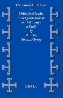 The Lamb's High Feast: Melito, Peri Pascha and the Quartodeciman Paschal Liturgy at Sardis - Alistair Stewart-Sykes