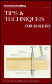 Tips and Techniques for Builders (Fine Homebuilding) - Fine Homebuilding Magazine, Charles David Miller