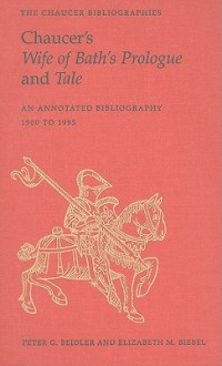 Chaucer's Wife of Bath's Prologue and Tale: An Annotated Bibliography 1900 to 1995 - Peter G. Beidler