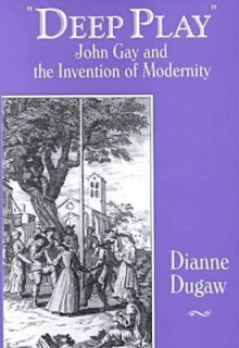 Deep Play: John Gay and the Invention of Modernity - Dianne Dugaw, John Marks