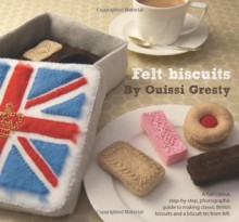 Felt Biscuits: A Full-colour, Step-by-step, Photographic Guide to Making Classic British Biscuits and a Biscuit Tin from Felt - Ouissi Gresty, John Morse-Brown