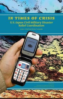 In Times of Crisis: U.S.-Japan Civil-Military Disaster Relief Coordination - James L. Schoff, Marina Travayiakis