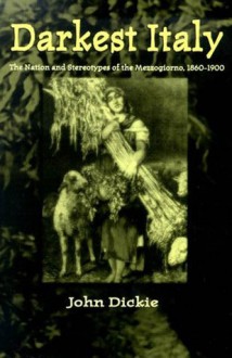 Darkest Italy: The Nation and Stereotypes of the Mezzogiorno, 1860-1900 - John Dickie