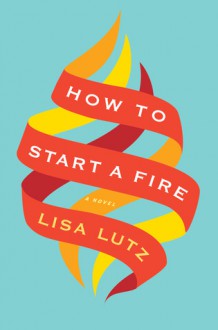 How to Start a Fire - Lisa Lutz