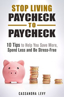 Stop Living Paycheck to Paycheck: 10 Tips to Help You Save More, Spend Less and Be Stress-Free (Money Management & Frugal Living) - Cassandra Levy