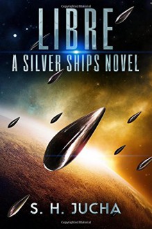 Libre, A Silver Ships Novel (The Silver Ships) (Volume 2) - S. H. Jucha