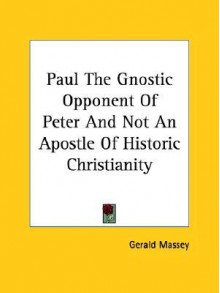 Paul the Gnostic Opponent of Peter and Not an Apostle of Historic Christianity - Gerald Massey