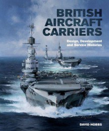 British Aircraft Carriers: Design, Development and Service Histories - David Hobbs