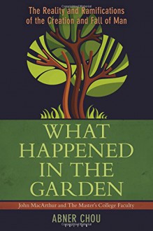 What Happened in the Garden?: The Reality and Ramifications of the Creation and Fall of Man - Abner Chou