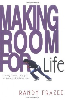 Making Room for Life: Trading Chaotic Lifestyles for Connected Relationships - Randy Frazee