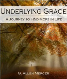 Underlying Grace: A Jouyney To Find More In Life - G. Allen Mercer